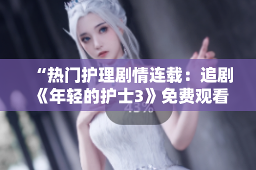 “熱門護理劇情連載：追劇《年輕的護士3》免費觀看”