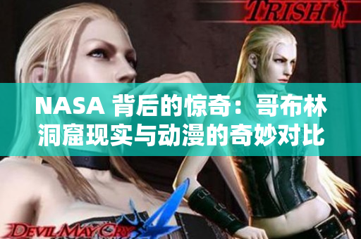 NASA 背后的驚奇：哥布林洞窟現(xiàn)實與動漫的奇妙對比