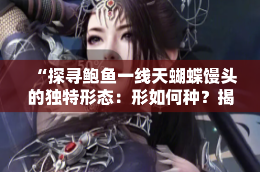 “探尋鮑魚一線天蝴蝶饅頭的獨特形態(tài)：形如何種？揭秘其外觀與特征！”