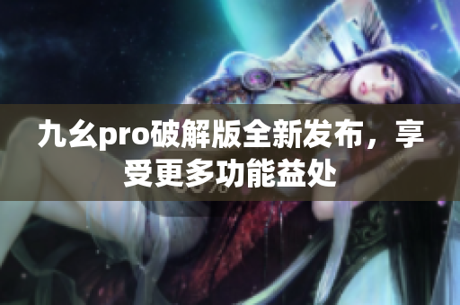 九幺pro破解版全新發(fā)布，享受更多功能益處
