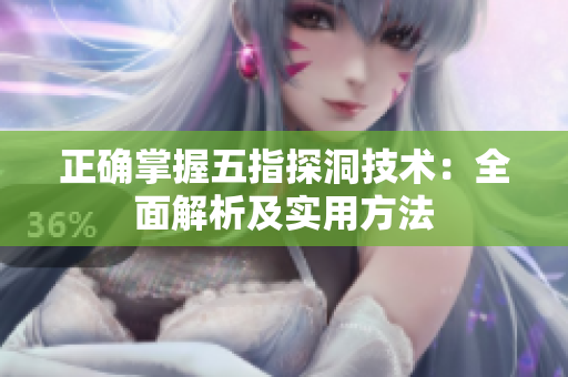 正確掌握五指探洞技術(shù)：全面解析及實用方法