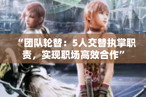 “團隊輪替：5人交替執(zhí)掌職責，實現(xiàn)職場高效合作”