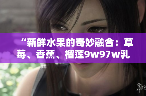“新鮮水果的奇妙融合：草莓、香蕉、榴蓮9w97w乳液帶來的驚喜體驗！”
