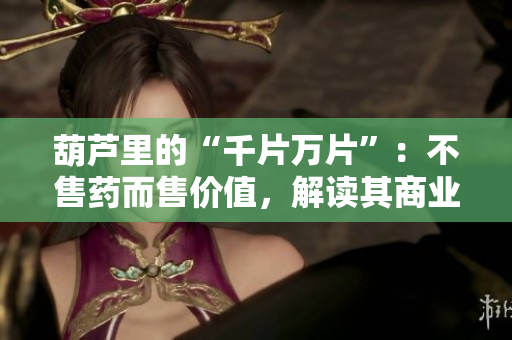 葫蘆里的“千片萬片”：不售藥而售價值，解讀其商業(yè)奧秘