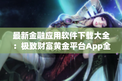 最新金融應用軟件下載大全：極致財富黃金平臺App全覆蓋