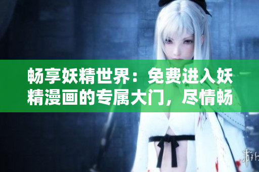 暢享妖精世界：免費進(jìn)入妖精漫畫的專屬大門，盡情暢游