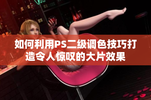 如何利用PS二級調色技巧打造令人驚嘆的大片效果