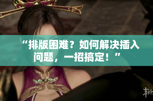 “排版困難？如何解決插入問題，一招搞定！”
