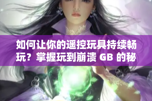 如何讓你的遙控玩具持續(xù)暢玩？掌握玩到崩潰 GB 的秘訣與技巧！