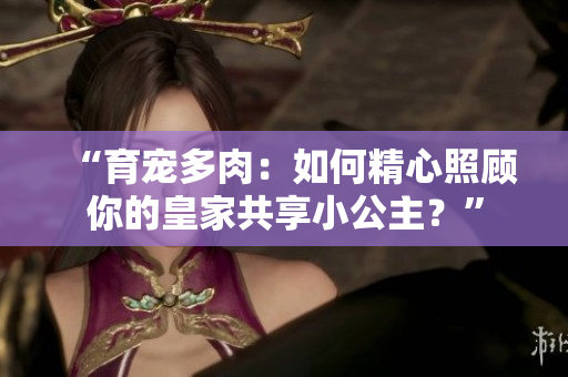 “育寵多肉：如何精心照顧你的皇家共享小公主？”