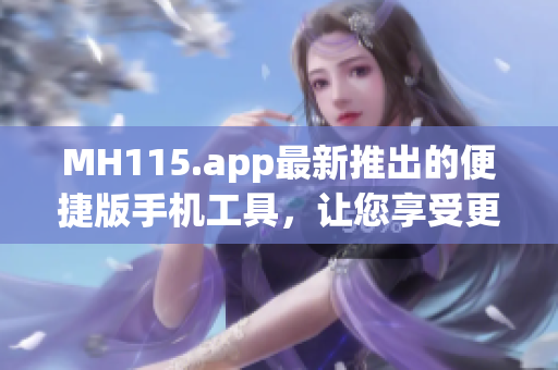 MH115.app最新推出的便捷版手機(jī)工具，讓您享受更便捷的應(yīng)用體驗