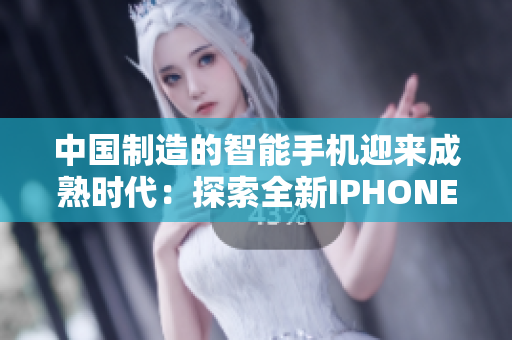 中國制造的智能手機(jī)迎來成熟時代：探索全新IPHONE