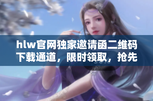 hlw官網(wǎng)獨(dú)家邀請函二維碼下載通道，限時領(lǐng)取，搶先體驗新功能