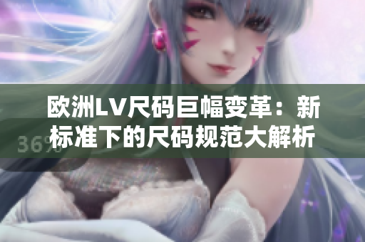 歐洲LV尺碼巨幅變革：新標準下的尺碼規(guī)范大解析
