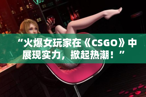 “火爆女玩家在《CSGO》中展現(xiàn)實力，掀起熱潮！”