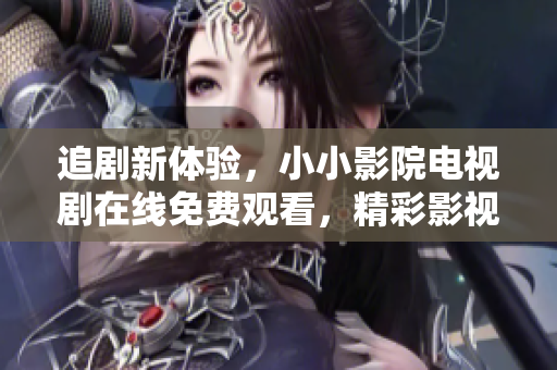 追劇新體驗(yàn)，小小影院電視劇在線免費(fèi)觀看，精彩影視無限享受