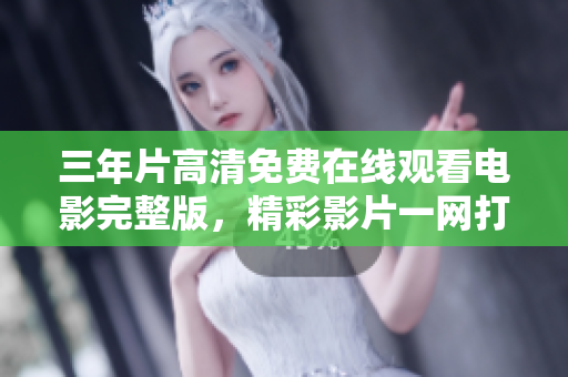 三年片高清免費(fèi)在線觀看電影完整版，精彩影片一網(wǎng)打盡