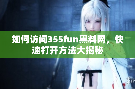 如何訪問355fun黑料網(wǎng)，快速打開方法大揭秘
