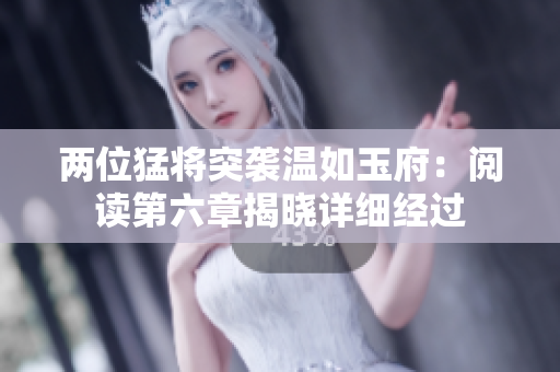 兩位猛將突襲溫如玉府：閱讀第六章揭曉詳細經(jīng)過