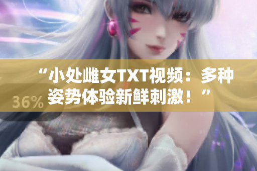 “小處雌女TXT視頻：多種姿勢體驗新鮮刺激！”