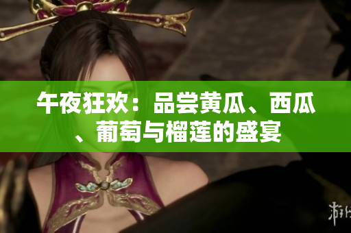 午夜狂歡：品嘗黃瓜、西瓜、葡萄與榴蓮的盛宴