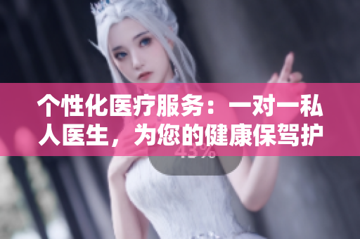 個性化醫(yī)療服務(wù)：一對一私人醫(yī)生，為您的健康保駕護航