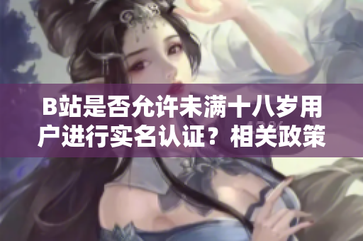 B站是否允許未滿十八歲用戶進(jìn)行實(shí)名認(rèn)證？相關(guān)政策解讀