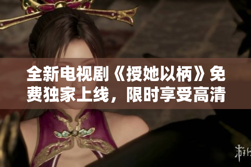 全新電視劇《授她以柄》免費(fèi)獨(dú)家上線，限時享受高清暢觀