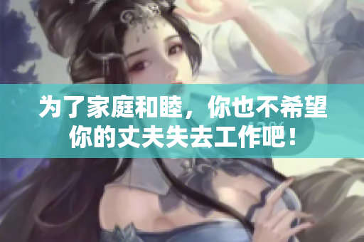 為了家庭和睦，你也不希望你的丈夫失去工作吧！
