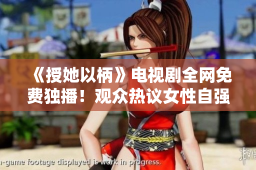 《授她以柄》電視劇全網(wǎng)免費獨播！觀眾熱議女性自強故事