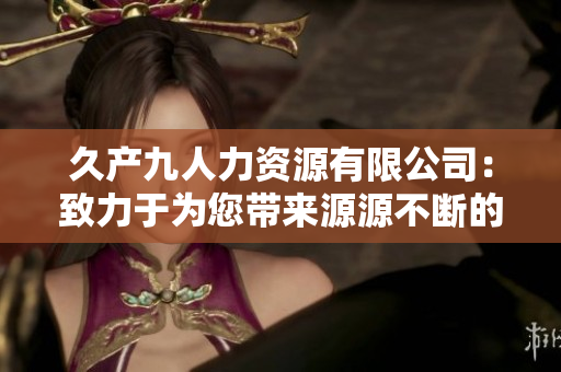 久產(chǎn)九人力資源有限公司：致力于為您帶來源源不斷的人才儲(chǔ)備