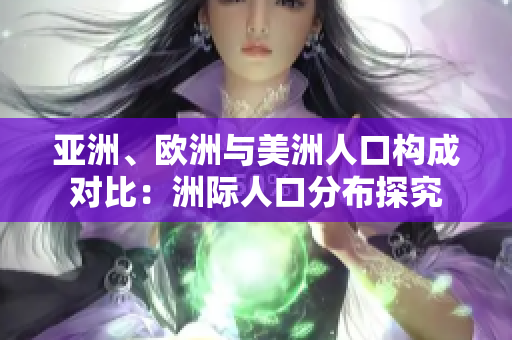 亞洲、歐洲與美洲人口構(gòu)成對比：洲際人口分布探究