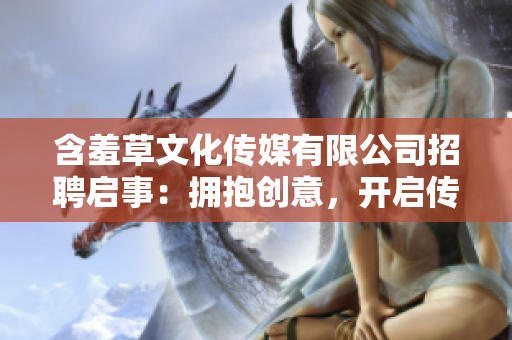 含羞草文化傳媒有限公司招聘啟事：擁抱創(chuàng)意，開啟傳媒未來