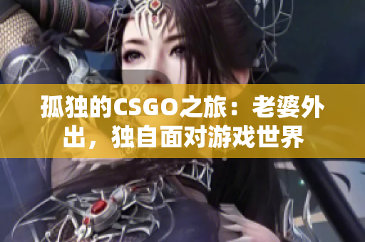 孤獨(dú)的CSGO之旅：老婆外出，獨(dú)自面對游戲世界
