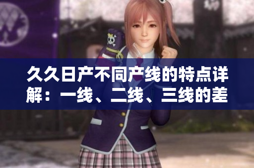 久久日產(chǎn)不同產(chǎn)線的特點(diǎn)詳解：一線、二線、三線的差異及優(yōu)勢對比