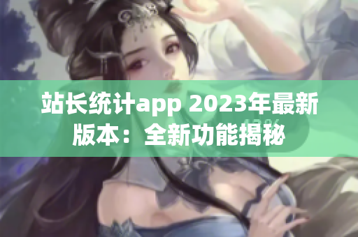 站長統(tǒng)計app 2023年最新版本：全新功能揭秘