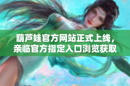 葫蘆娃官方網(wǎng)站正式上線，親臨官方指定入口瀏覽獲取，全方位探索葫蘆娃的精彩世界