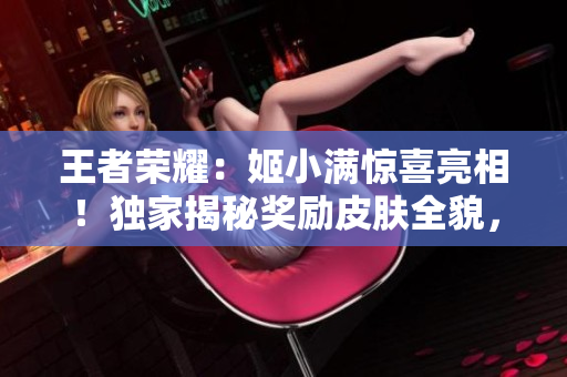 王者榮耀：姬小滿(mǎn)驚喜亮相！獨(dú)家揭秘獎(jiǎng)勵(lì)皮膚全貌，精彩不容錯(cuò)過(guò)！