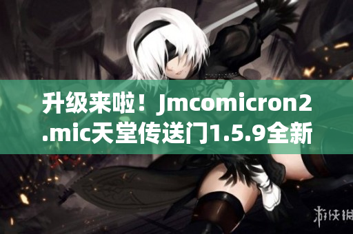 升級(jí)來(lái)啦！Jmcomicron2.mic天堂傳送門1.5.9全新版本壯觀登場(chǎng)
