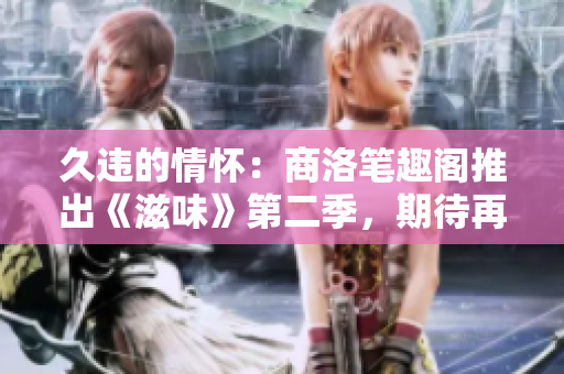 久違的情懷：商洛筆趣閣推出《滋味》第二季，期待再度品味
