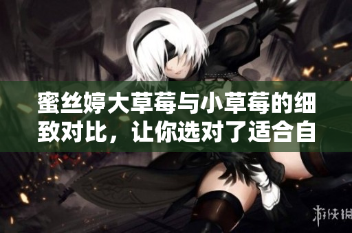 蜜絲婷大草莓與小草莓的細致對比，讓你選對了適合自己的產(chǎn)品