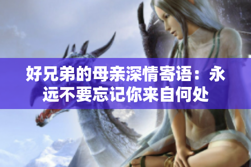 好兄弟的母親深情寄語(yǔ)：永遠(yuǎn)不要忘記你來(lái)自何處