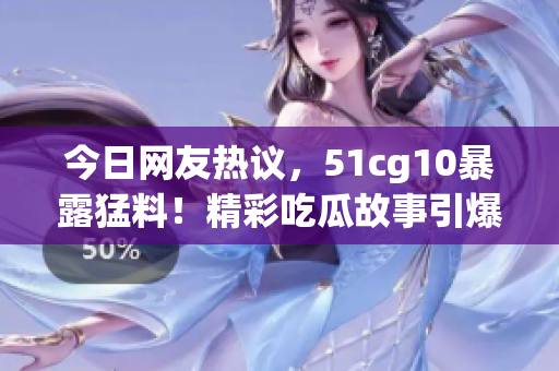 今日網(wǎng)友熱議，51cg10暴露猛料！精彩吃瓜故事引爆社交平臺，網(wǎng)友熱議不斷