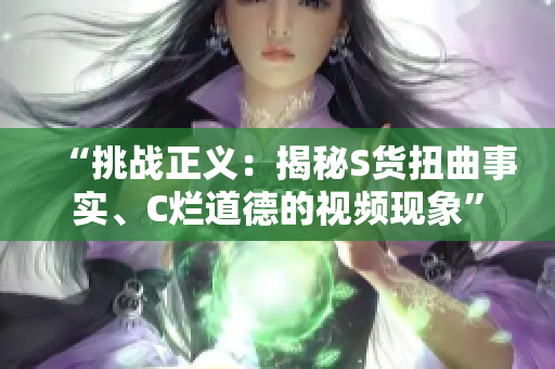 “挑戰(zhàn)正義：揭秘S貨扭曲事實、C爛道德的視頻現(xiàn)象”