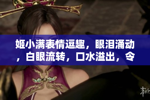 姬小滿表情逗趣，眼淚涌動，白眼流轉(zhuǎn)，口水溢出，令人捧腹大笑
