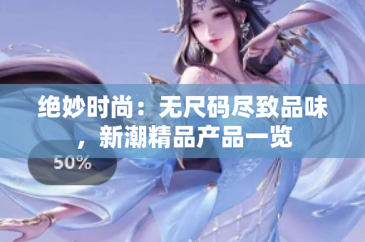 絕妙時(shí)尚：無尺碼盡致品味，新潮精品產(chǎn)品一覽