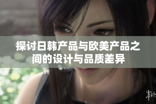 探討日韓產(chǎn)品與歐美產(chǎn)品之間的設(shè)計與品質(zhì)差異