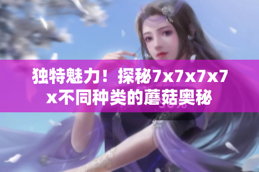 獨(dú)特魅力！探秘7x7x7x7x不同種類(lèi)的蘑菇奧秘