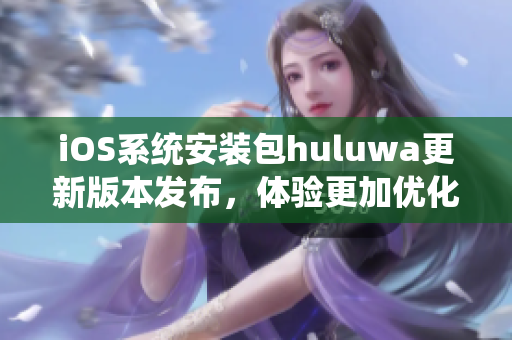 iOS系統(tǒng)安裝包huluwa更新版本發(fā)布，體驗更加優(yōu)化