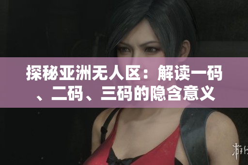 探秘亞洲無人區(qū)：解讀一碼、二碼、三碼的隱含意義